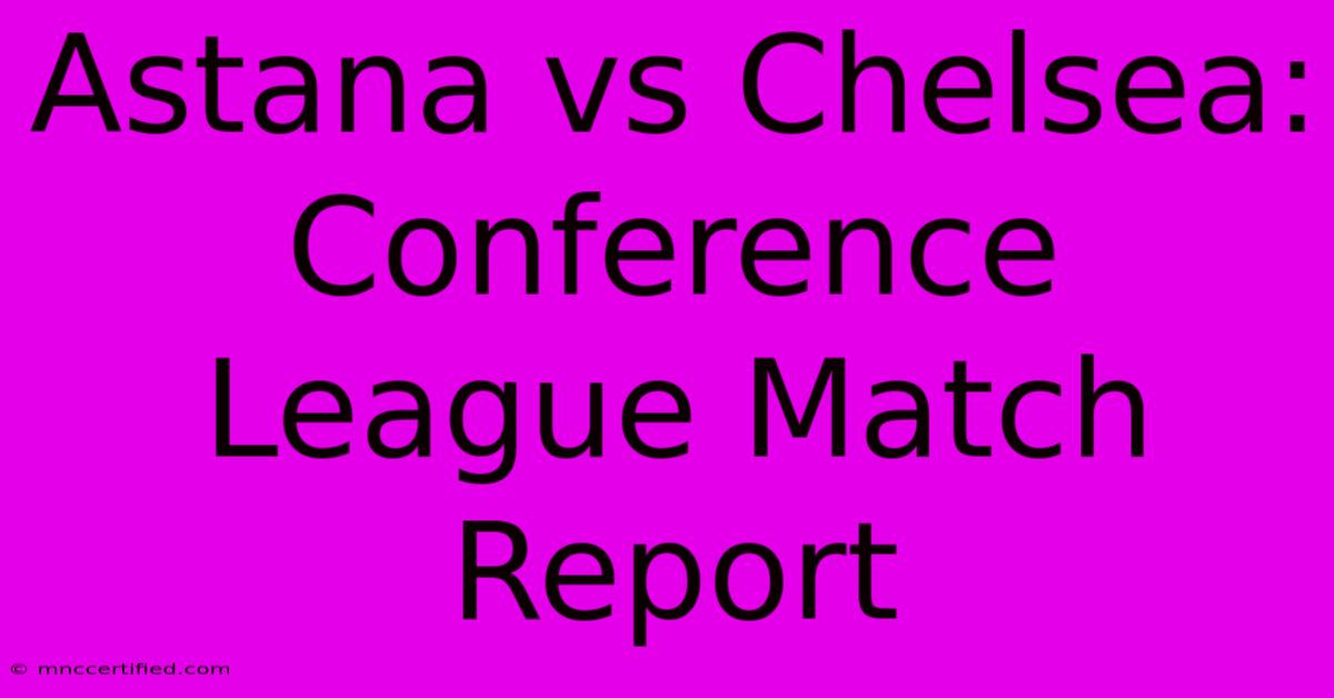 Astana Vs Chelsea: Conference League Match Report