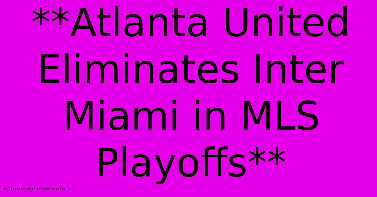 **Atlanta United Eliminates Inter Miami In MLS Playoffs**