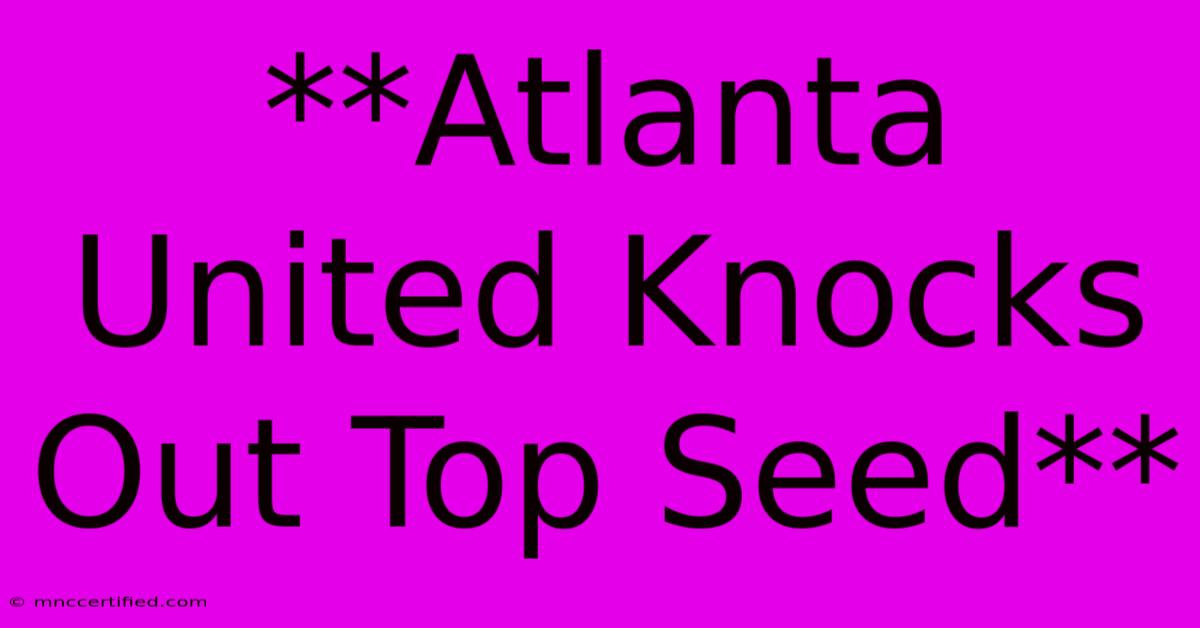 **Atlanta United Knocks Out Top Seed**