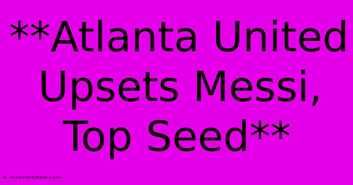 **Atlanta United Upsets Messi, Top Seed**