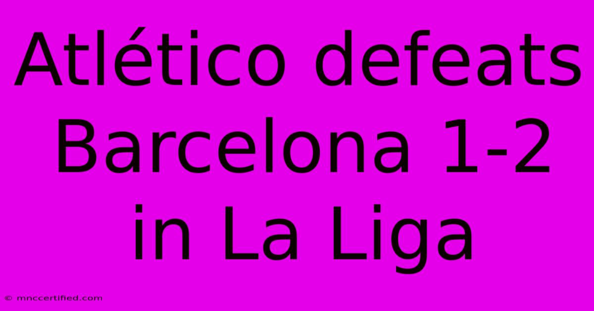 Atlético Defeats Barcelona 1-2 In La Liga