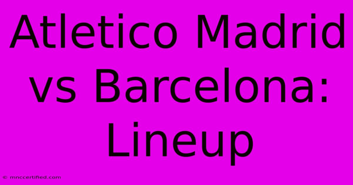 Atletico Madrid Vs Barcelona: Lineup