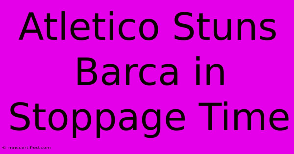 Atletico Stuns Barca In Stoppage Time