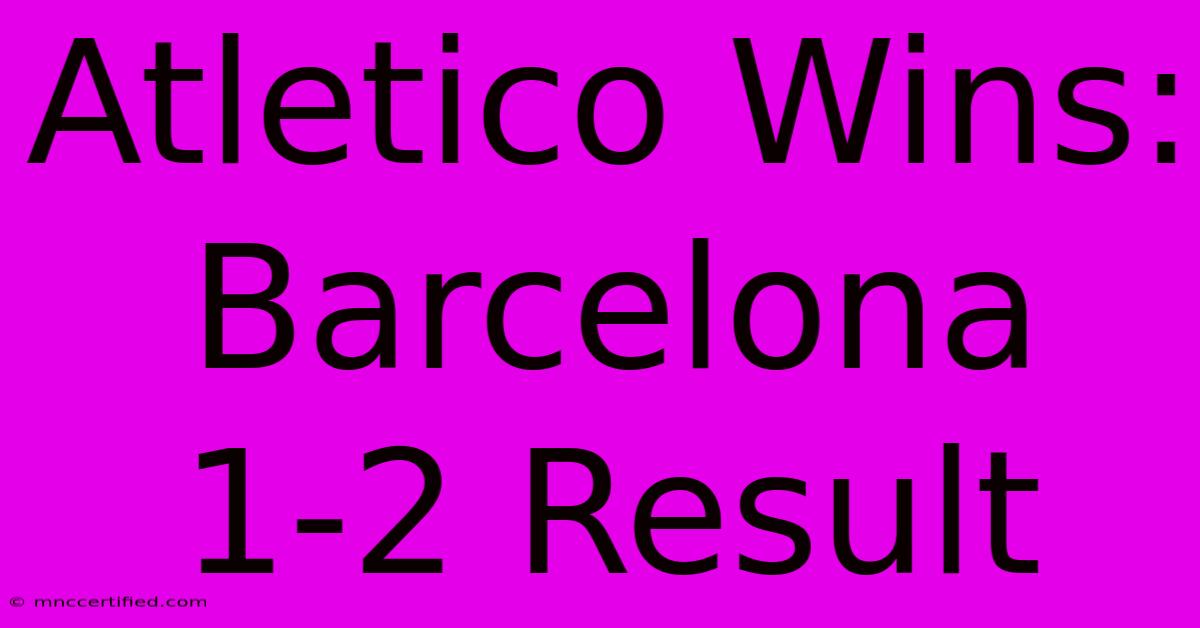 Atletico Wins: Barcelona 1-2 Result