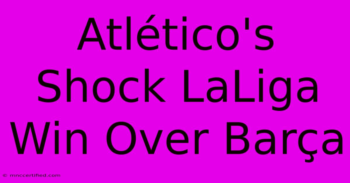 Atlético's Shock LaLiga Win Over Barça