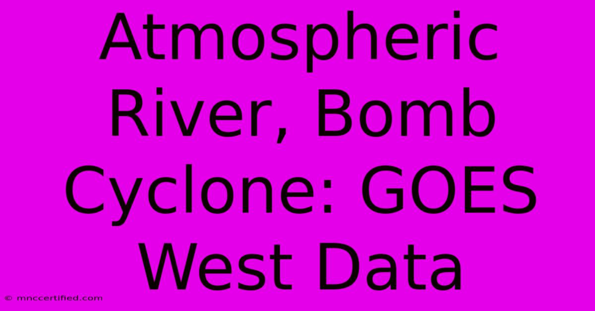 Atmospheric River, Bomb Cyclone: GOES West Data