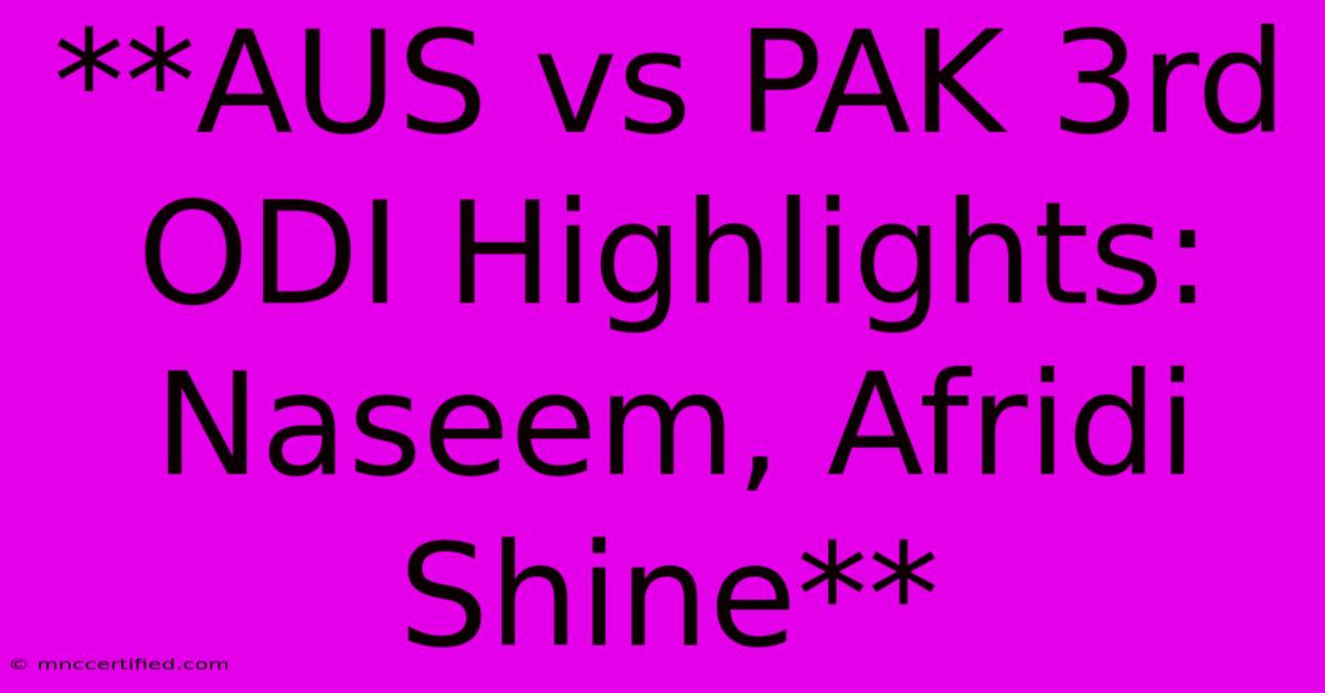 **AUS Vs PAK 3rd ODI Highlights: Naseem, Afridi Shine**