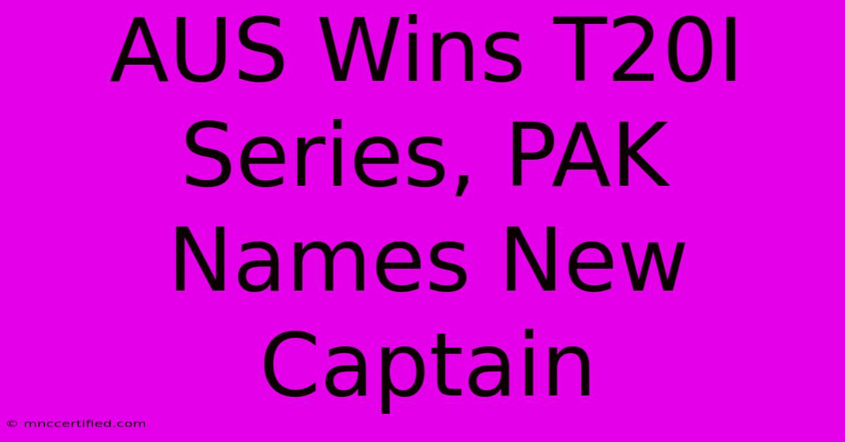 AUS Wins T20I Series, PAK Names New Captain