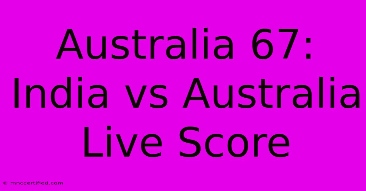 Australia 67: India Vs Australia Live Score