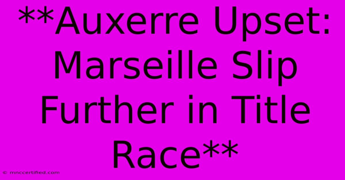 **Auxerre Upset: Marseille Slip Further In Title Race**