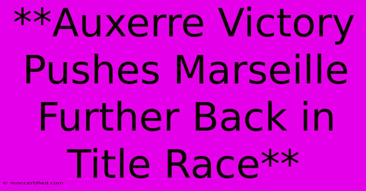 **Auxerre Victory Pushes Marseille Further Back In Title Race** 