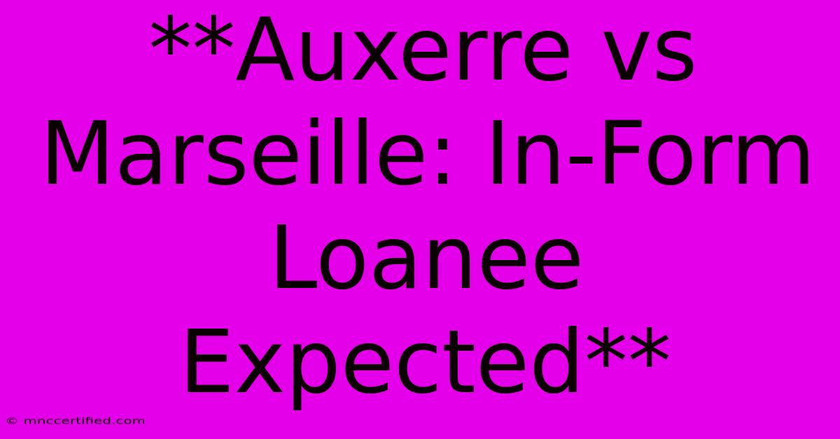 **Auxerre Vs Marseille: In-Form Loanee Expected**