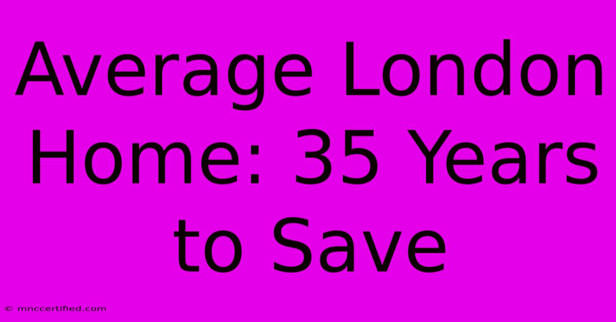 Average London Home: 35 Years To Save