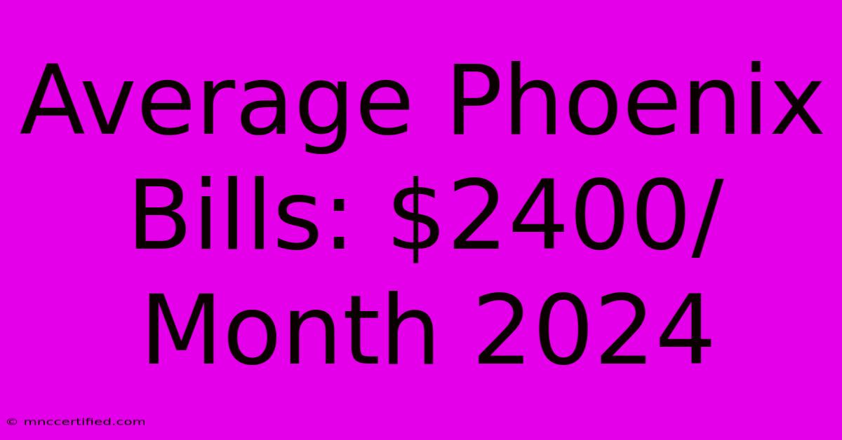 Average Phoenix Bills: $2400/Month 2024