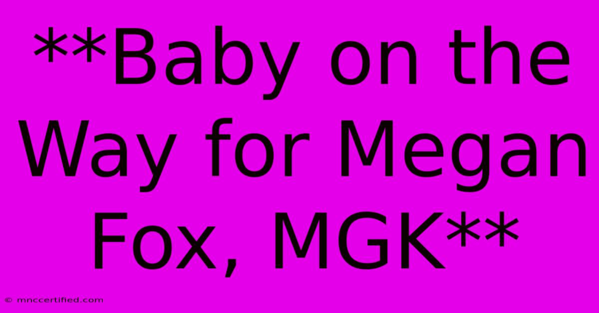 **Baby On The Way For Megan Fox, MGK**