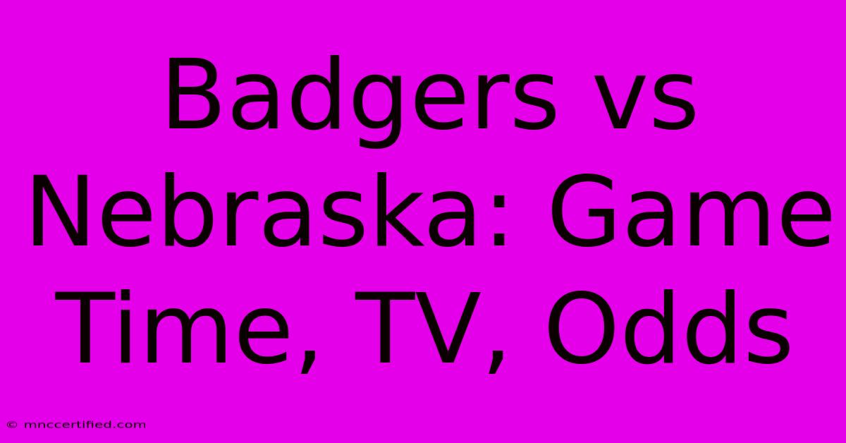 Badgers Vs Nebraska: Game Time, TV, Odds