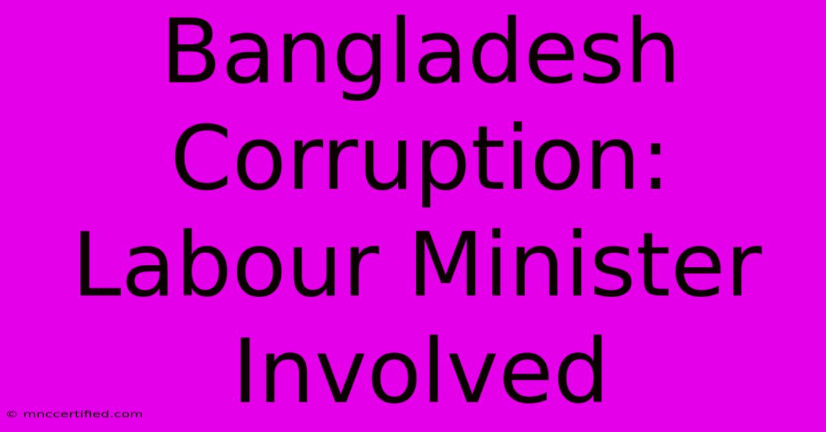 Bangladesh Corruption: Labour Minister Involved