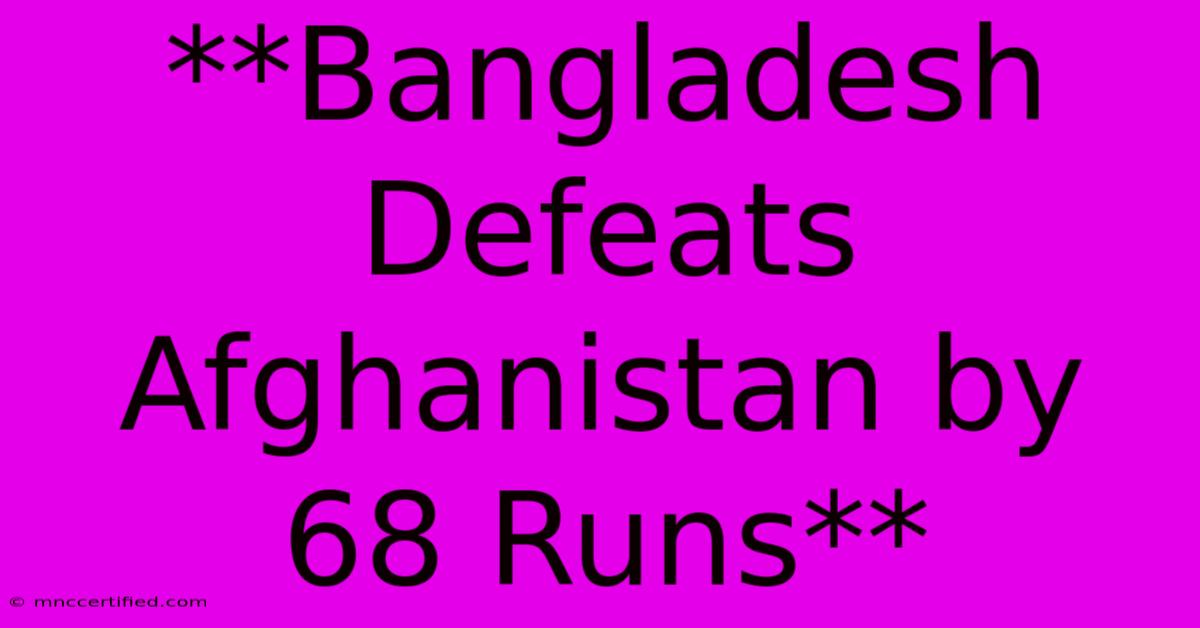 **Bangladesh Defeats Afghanistan By 68 Runs**