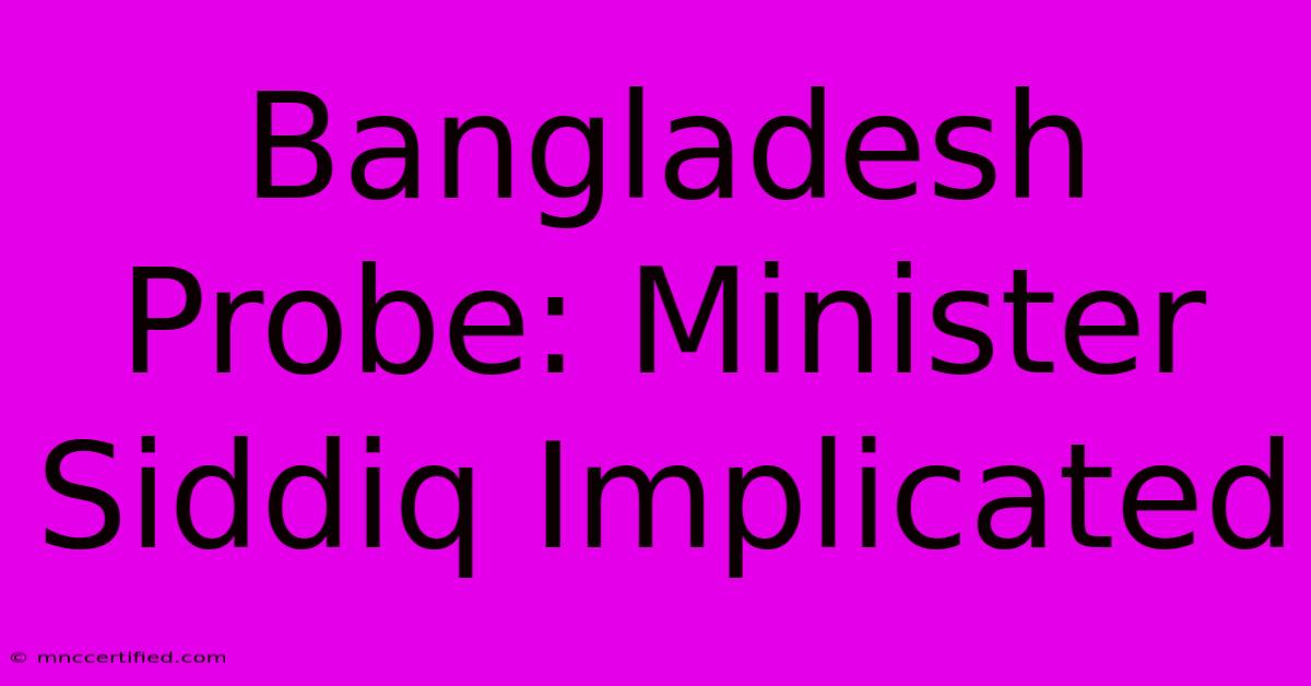 Bangladesh Probe: Minister Siddiq Implicated