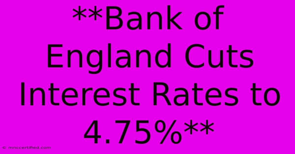 **Bank Of England Cuts Interest Rates To 4.75%**