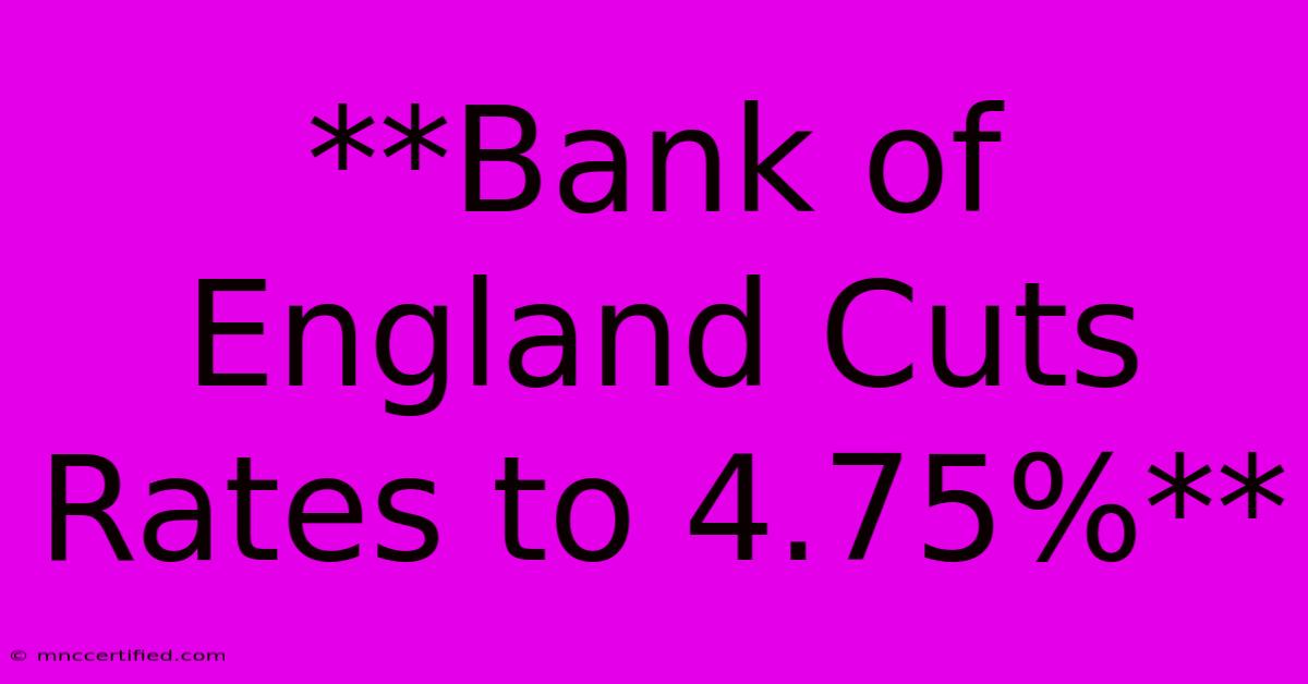 **Bank Of England Cuts Rates To 4.75%**