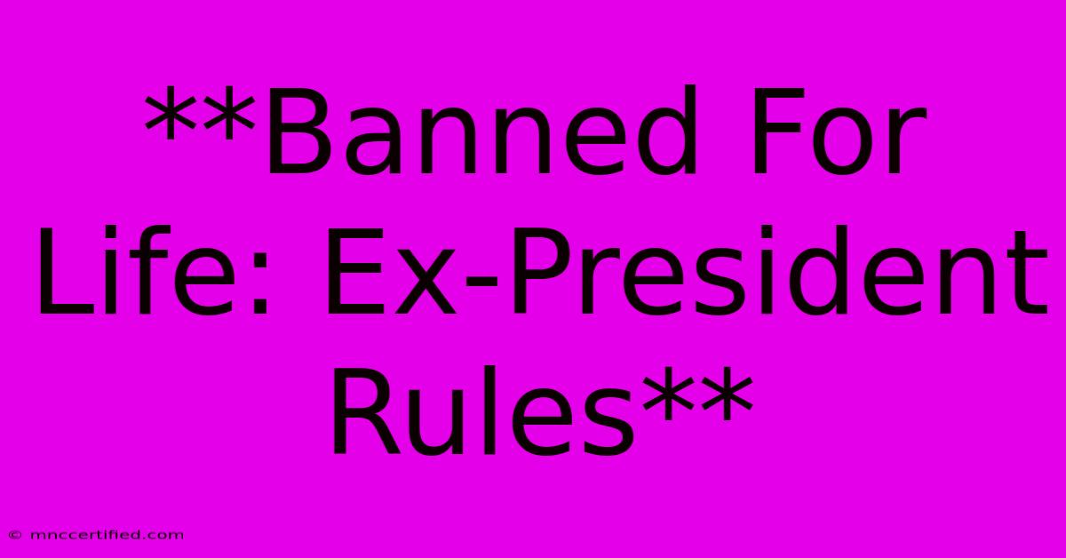 **Banned For Life: Ex-President Rules**