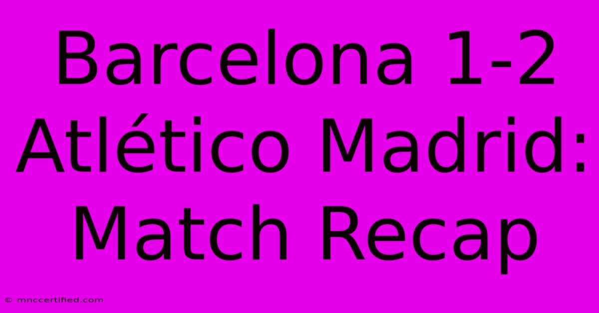 Barcelona 1-2 Atlético Madrid: Match Recap