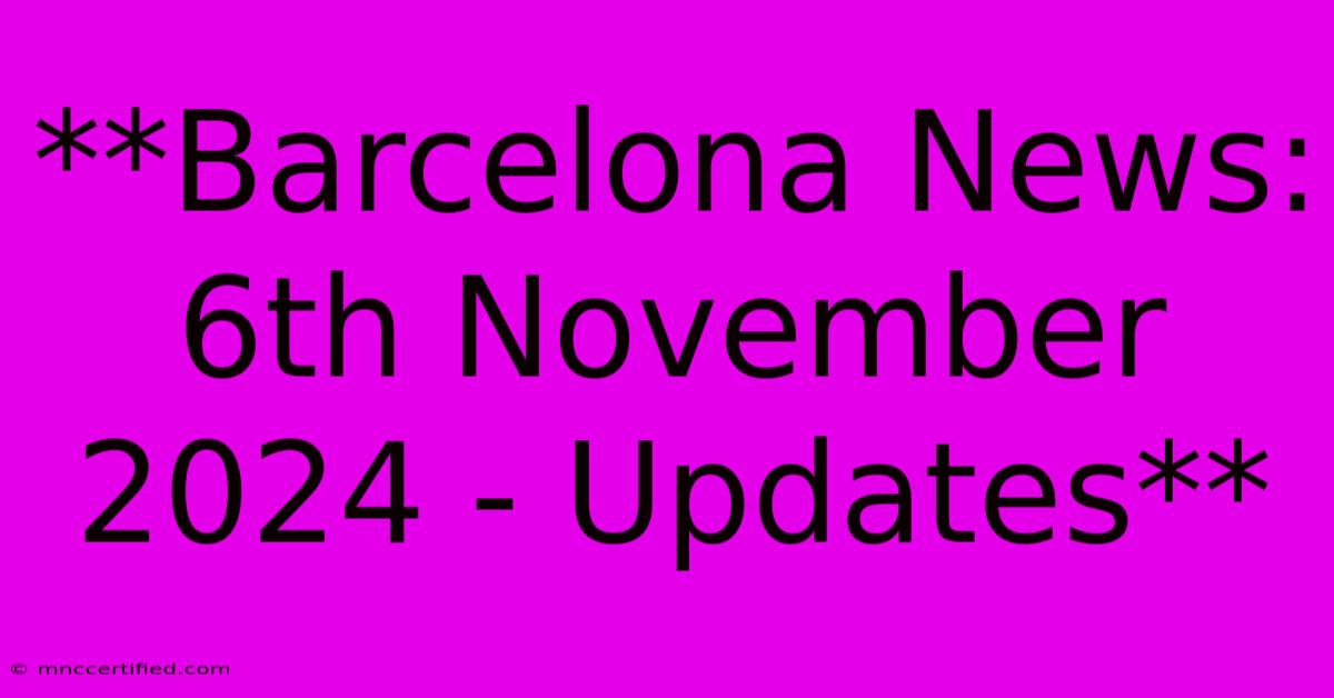 **Barcelona News: 6th November 2024 - Updates** 