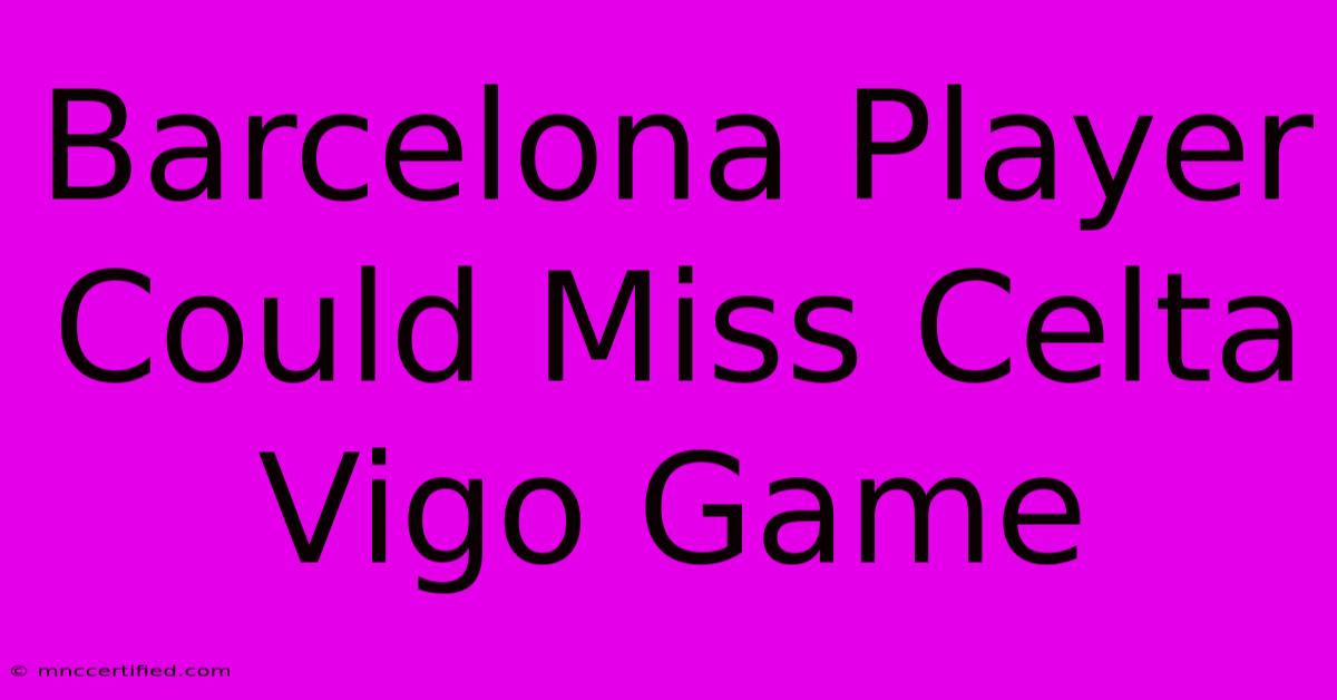 Barcelona Player Could Miss Celta Vigo Game