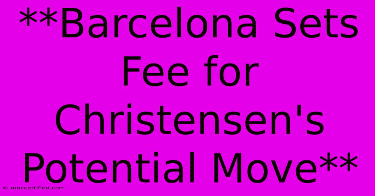 **Barcelona Sets Fee For Christensen's Potential Move** 