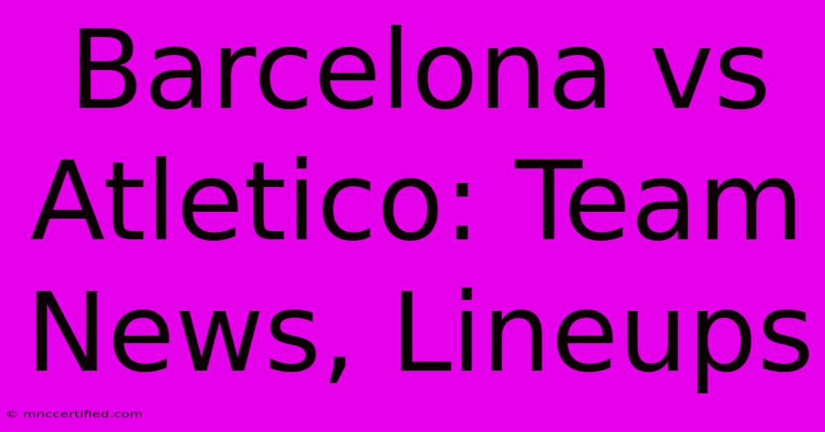 Barcelona Vs Atletico: Team News, Lineups