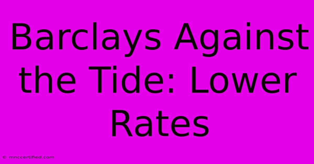 Barclays Against The Tide: Lower Rates