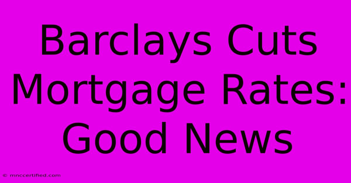 Barclays Cuts Mortgage Rates: Good News