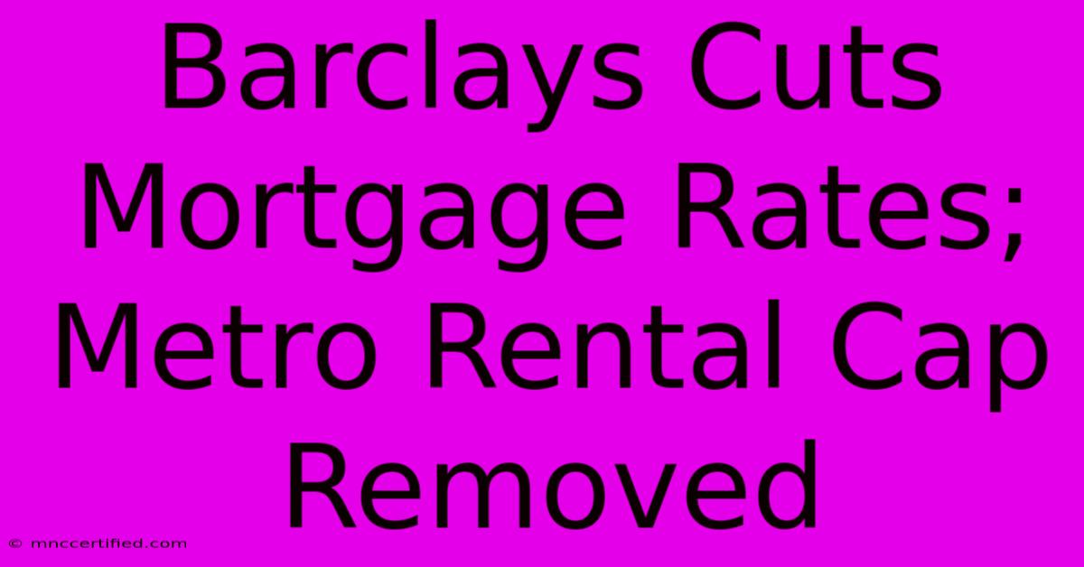 Barclays Cuts Mortgage Rates; Metro Rental Cap Removed