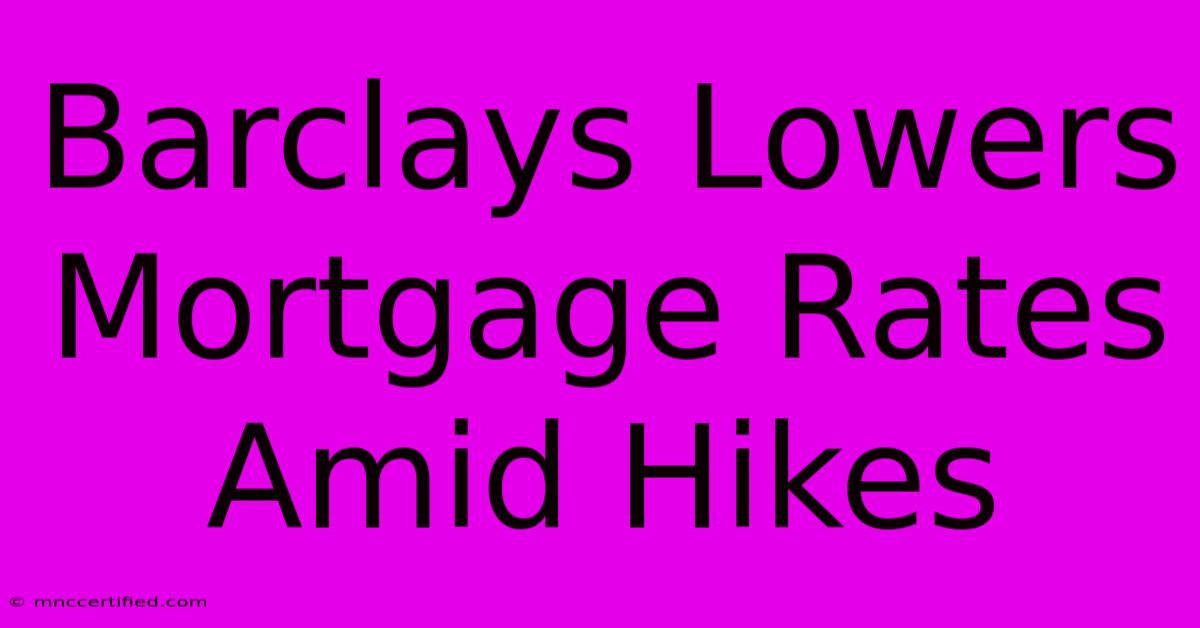 Barclays Lowers Mortgage Rates Amid Hikes