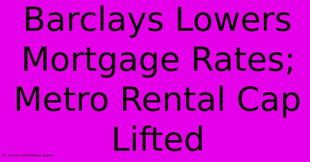 Barclays Lowers Mortgage Rates; Metro Rental Cap Lifted