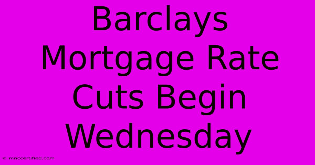 Barclays Mortgage Rate Cuts Begin Wednesday