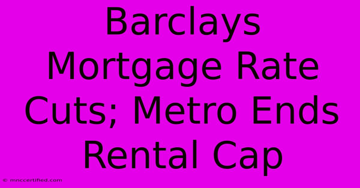 Barclays Mortgage Rate Cuts; Metro Ends Rental Cap