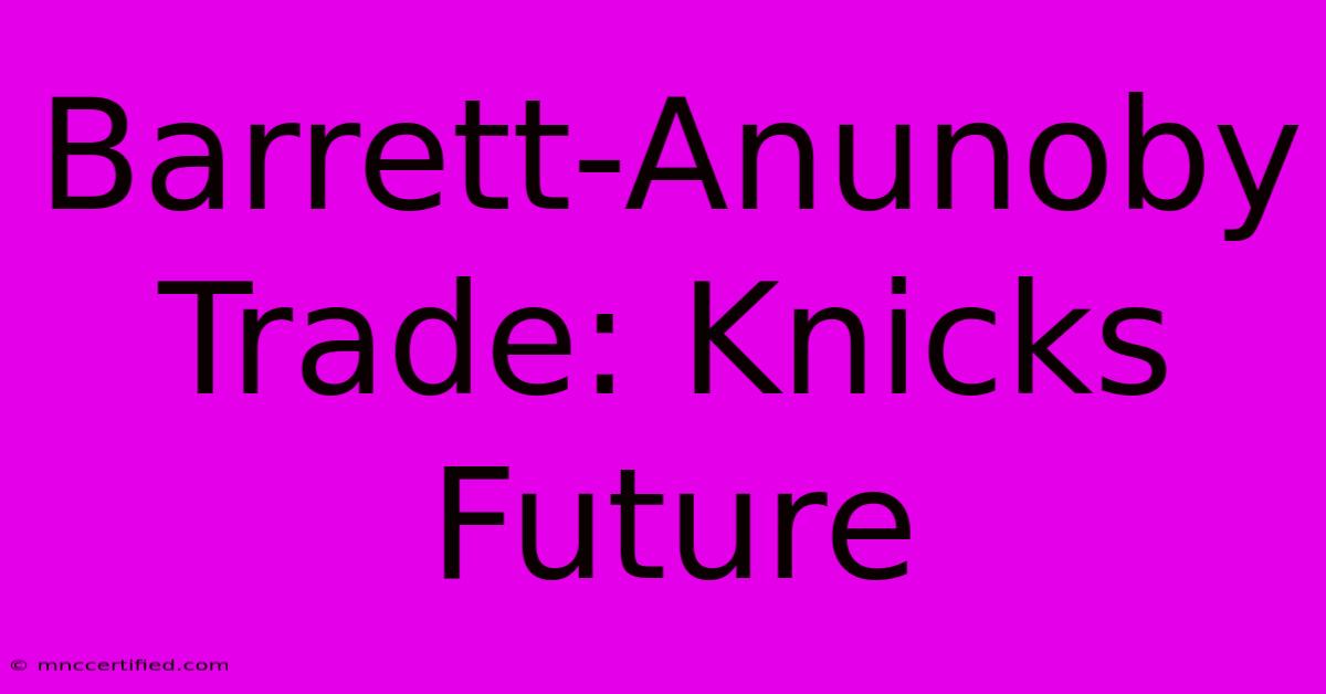 Barrett-Anunoby Trade: Knicks Future