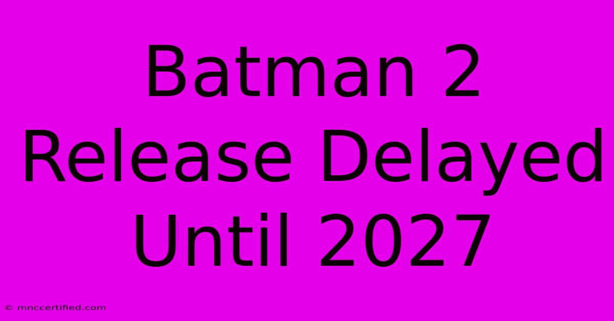 Batman 2 Release Delayed Until 2027