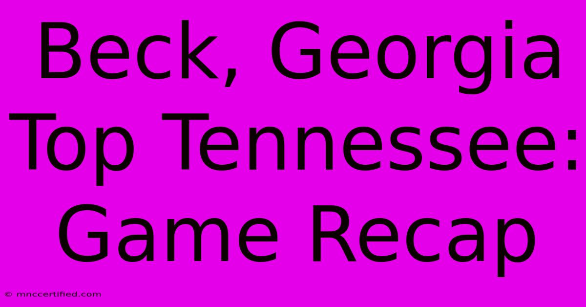 Beck, Georgia Top Tennessee: Game Recap