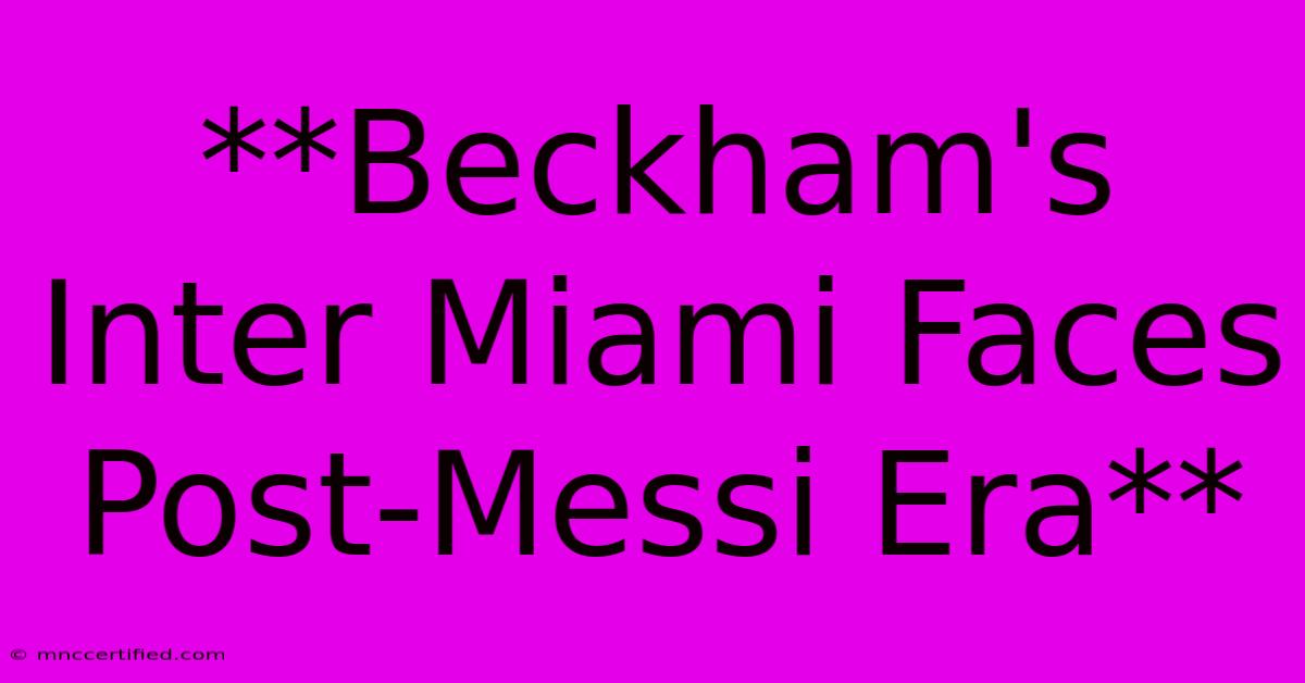 **Beckham's Inter Miami Faces Post-Messi Era**