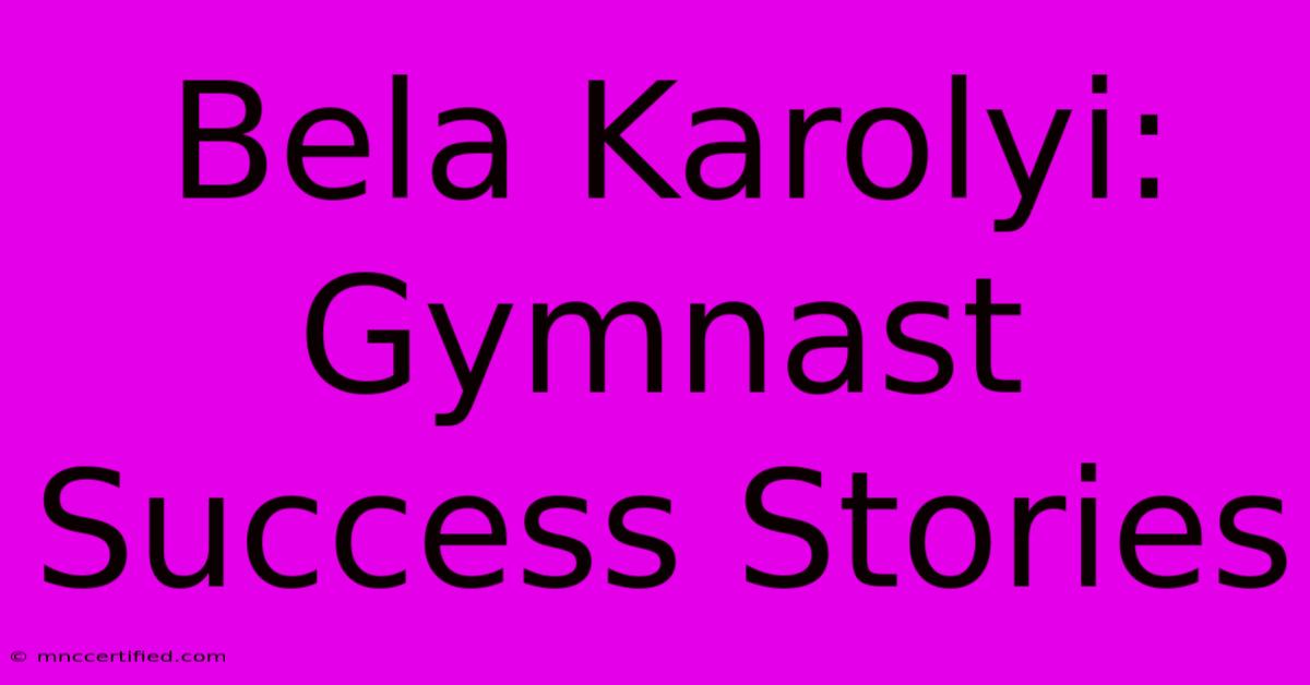 Bela Karolyi: Gymnast Success Stories