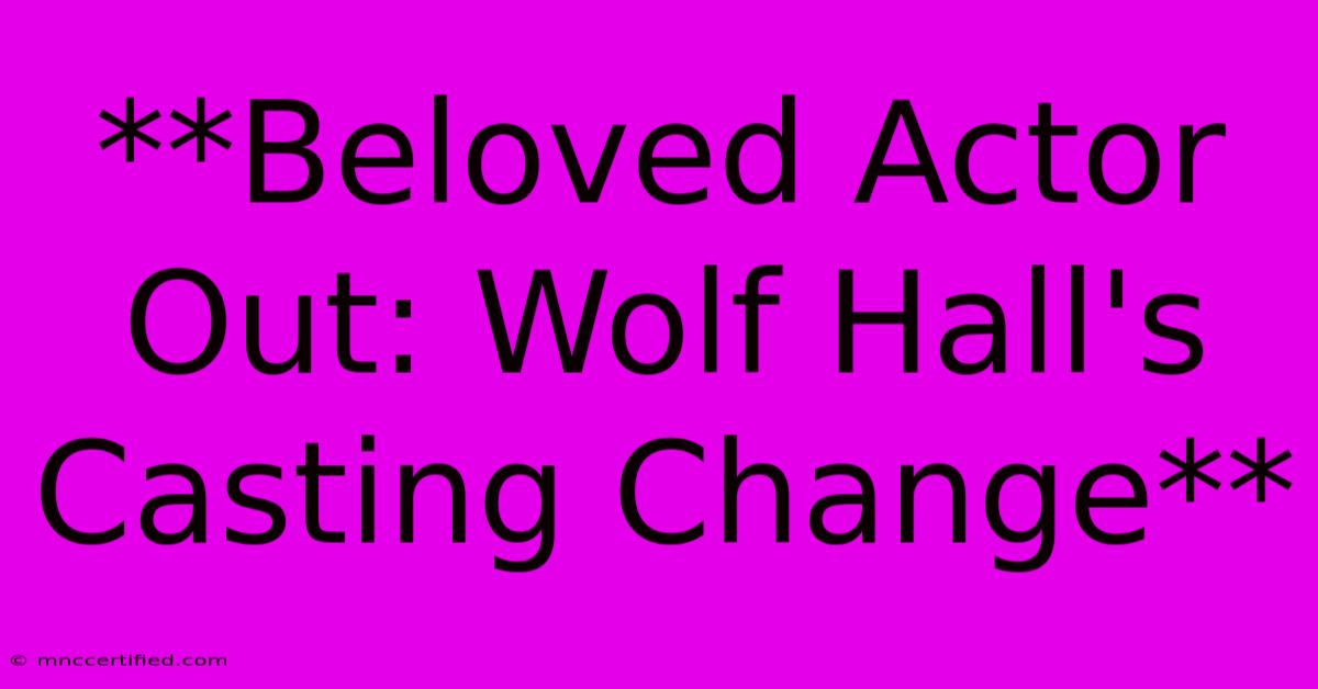 **Beloved Actor Out: Wolf Hall's Casting Change**