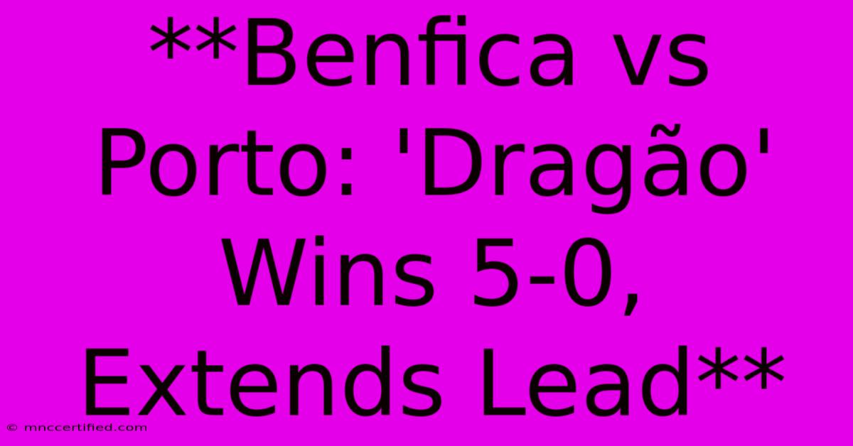 **Benfica Vs Porto: 'Dragão' Wins 5-0, Extends Lead**