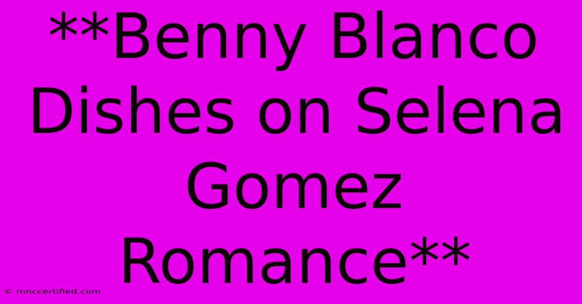 **Benny Blanco Dishes On Selena Gomez Romance**