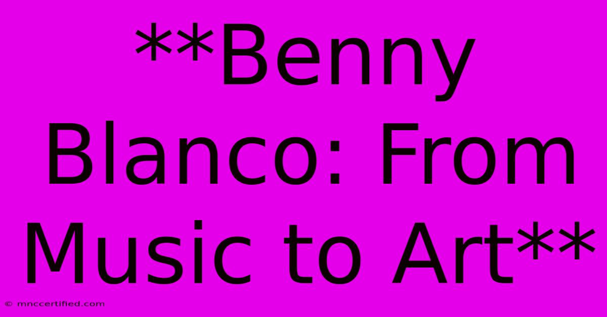 **Benny Blanco: From Music To Art** 