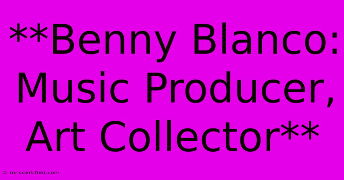 **Benny Blanco: Music Producer, Art Collector**