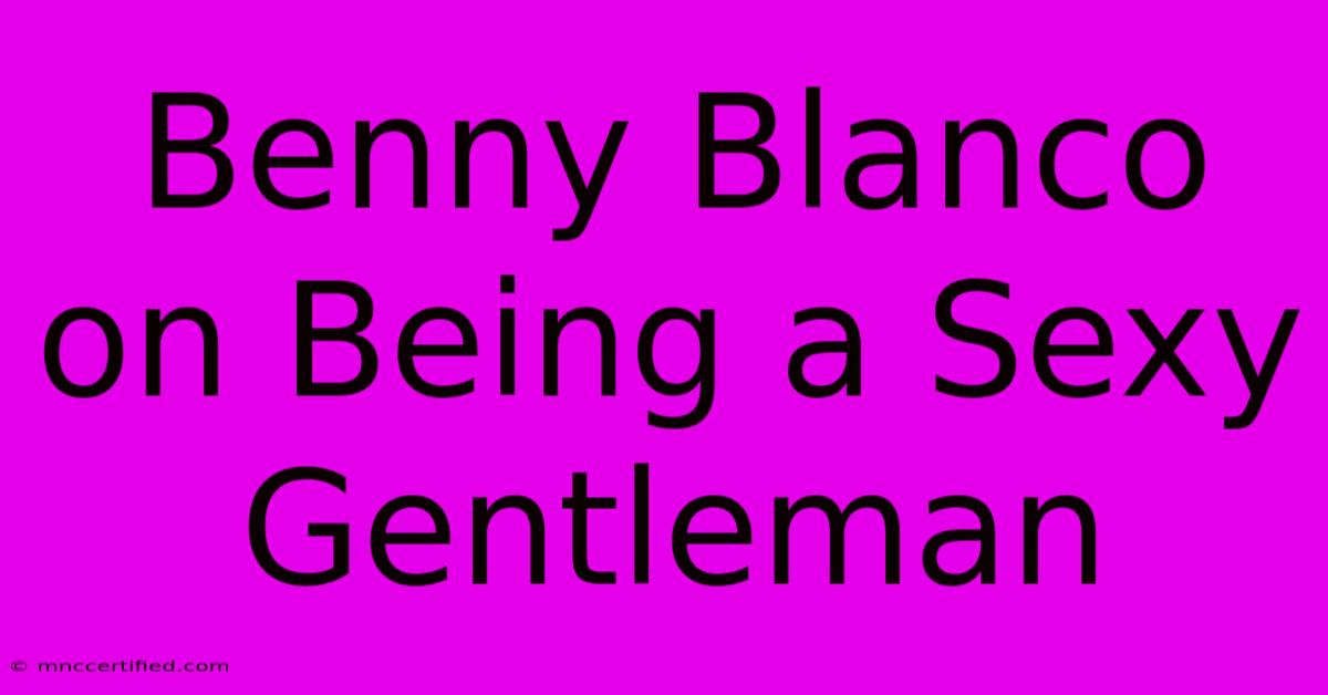 Benny Blanco On Being A Sexy Gentleman