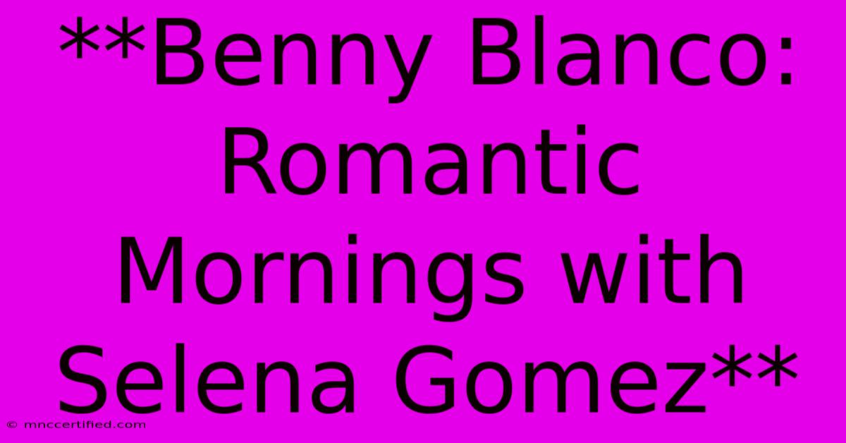 **Benny Blanco: Romantic Mornings With Selena Gomez**